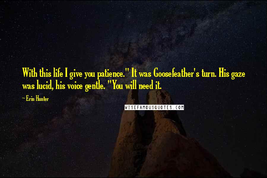 Erin Hunter Quotes: With this life I give you patience." It was Goosefeather's turn. His gaze was lucid, his voice gentle. "You will need it.