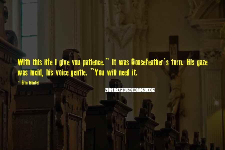 Erin Hunter Quotes: With this life I give you patience." It was Goosefeather's turn. His gaze was lucid, his voice gentle. "You will need it.