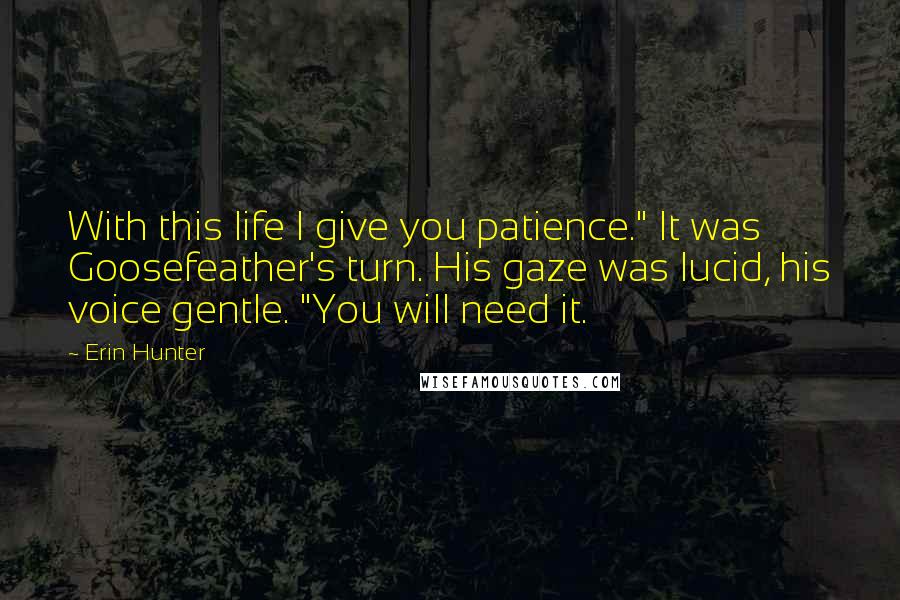 Erin Hunter Quotes: With this life I give you patience." It was Goosefeather's turn. His gaze was lucid, his voice gentle. "You will need it.