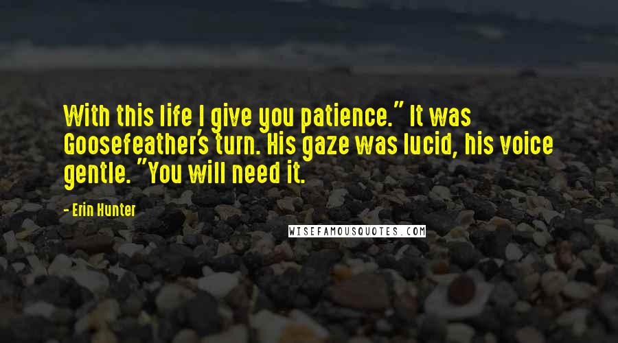 Erin Hunter Quotes: With this life I give you patience." It was Goosefeather's turn. His gaze was lucid, his voice gentle. "You will need it.