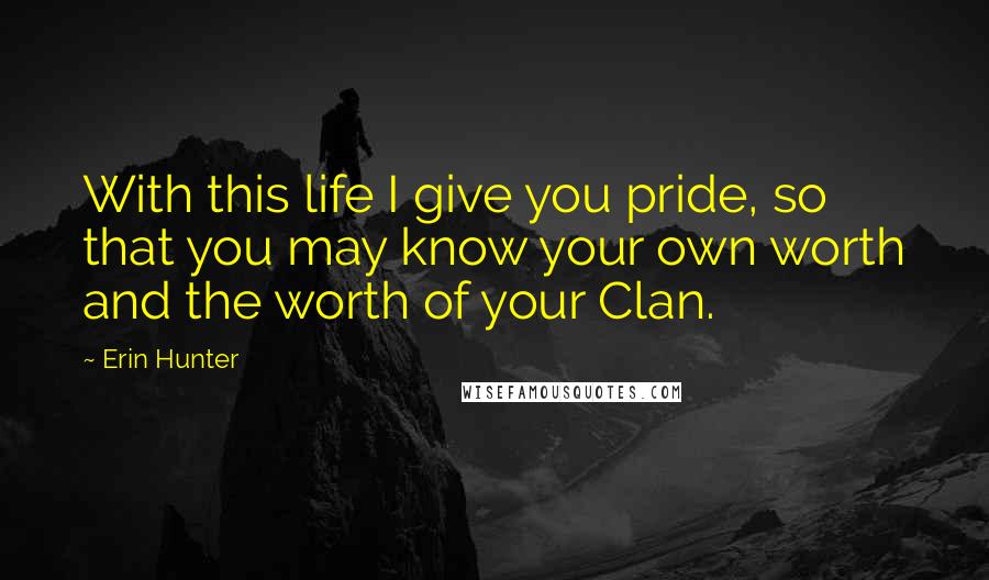 Erin Hunter Quotes: With this life I give you pride, so that you may know your own worth and the worth of your Clan.