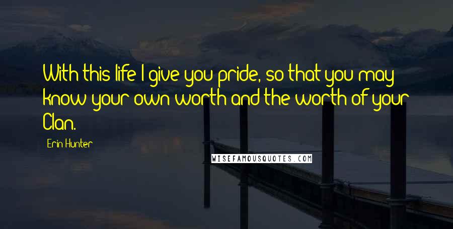 Erin Hunter Quotes: With this life I give you pride, so that you may know your own worth and the worth of your Clan.