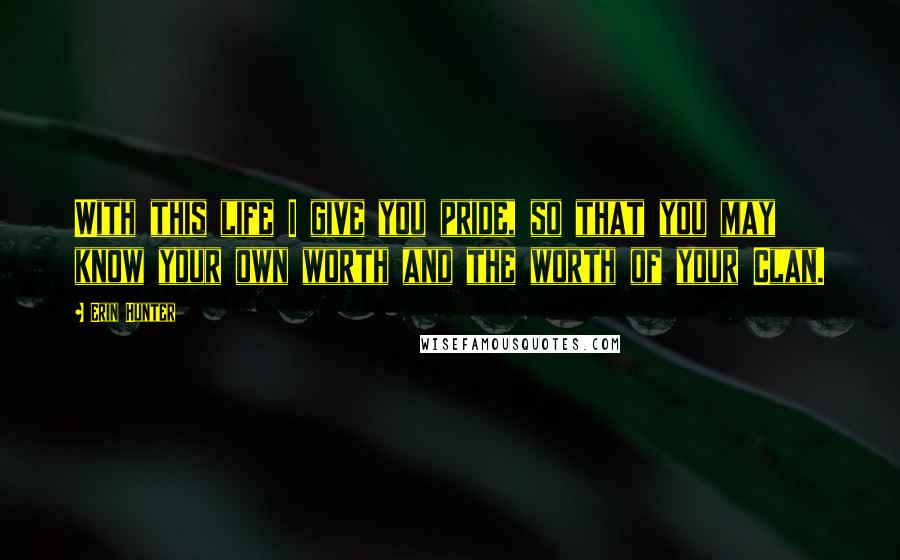 Erin Hunter Quotes: With this life I give you pride, so that you may know your own worth and the worth of your Clan.