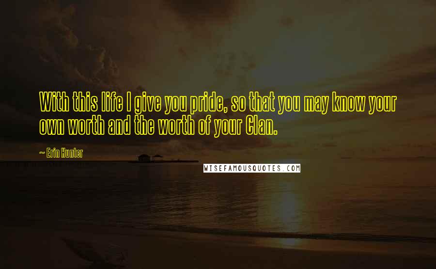 Erin Hunter Quotes: With this life I give you pride, so that you may know your own worth and the worth of your Clan.