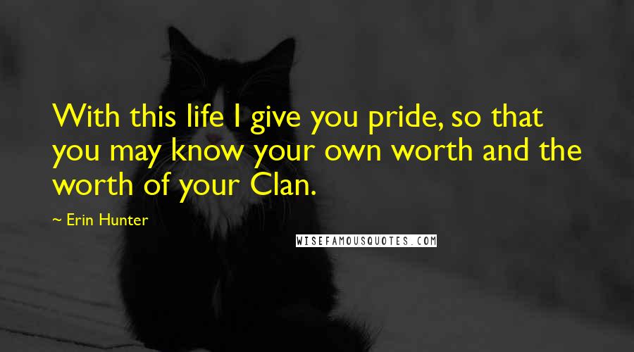 Erin Hunter Quotes: With this life I give you pride, so that you may know your own worth and the worth of your Clan.
