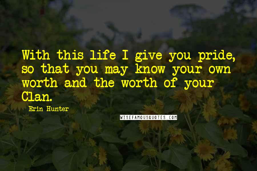 Erin Hunter Quotes: With this life I give you pride, so that you may know your own worth and the worth of your Clan.