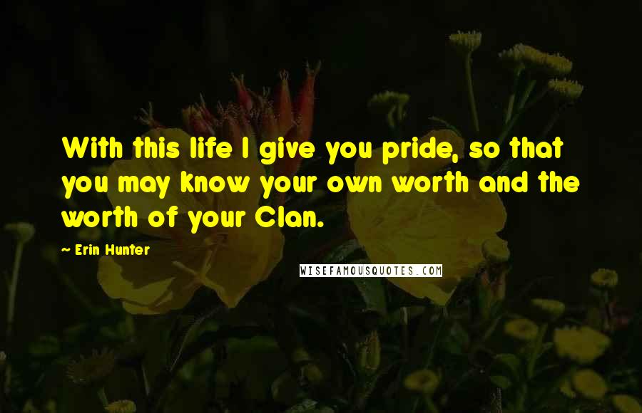 Erin Hunter Quotes: With this life I give you pride, so that you may know your own worth and the worth of your Clan.