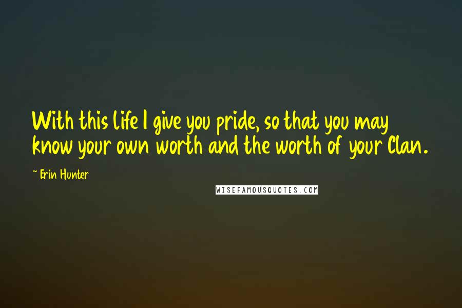 Erin Hunter Quotes: With this life I give you pride, so that you may know your own worth and the worth of your Clan.
