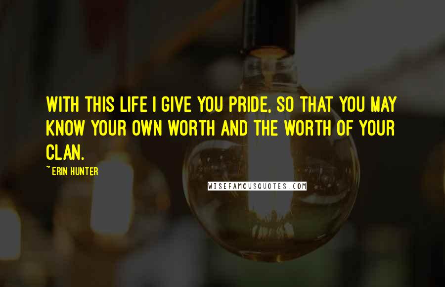 Erin Hunter Quotes: With this life I give you pride, so that you may know your own worth and the worth of your Clan.