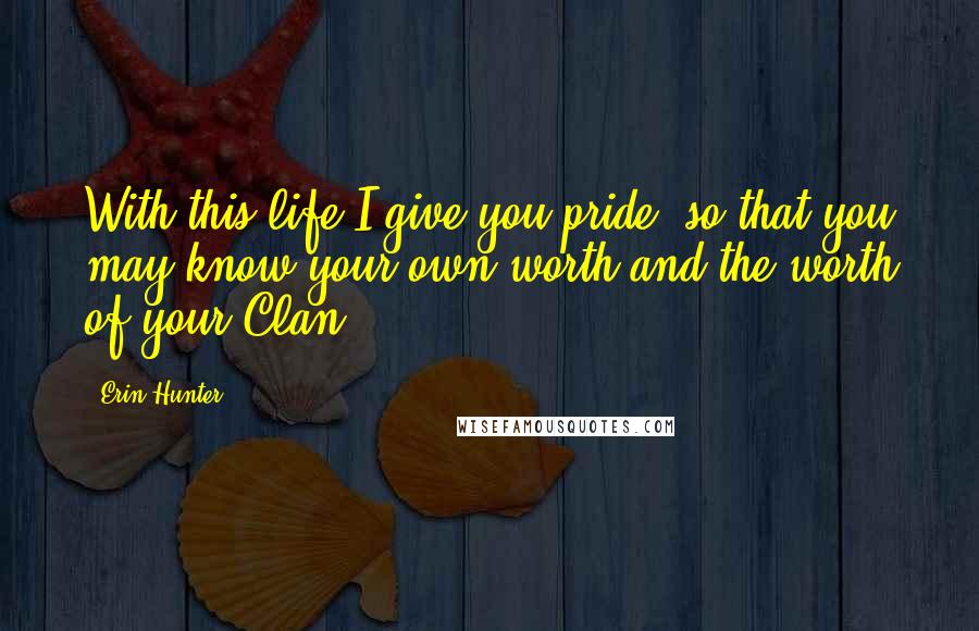 Erin Hunter Quotes: With this life I give you pride, so that you may know your own worth and the worth of your Clan.