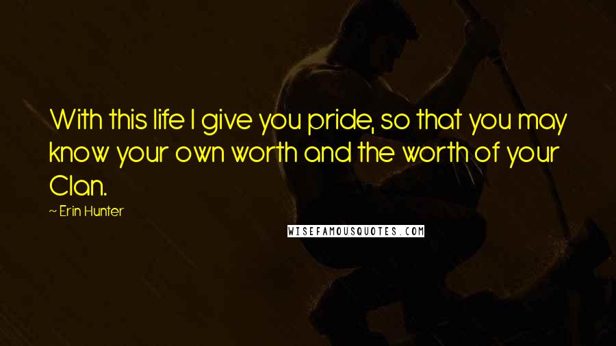 Erin Hunter Quotes: With this life I give you pride, so that you may know your own worth and the worth of your Clan.