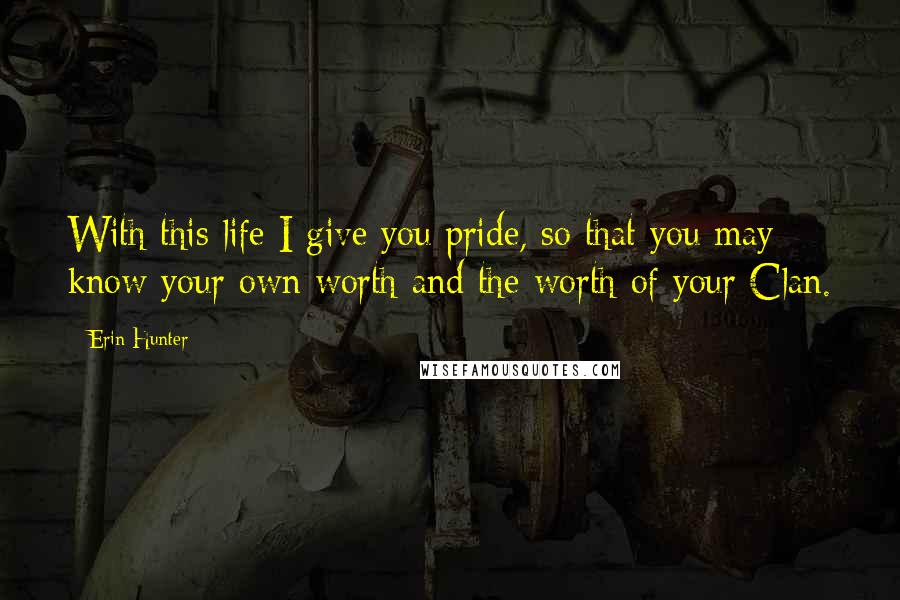 Erin Hunter Quotes: With this life I give you pride, so that you may know your own worth and the worth of your Clan.