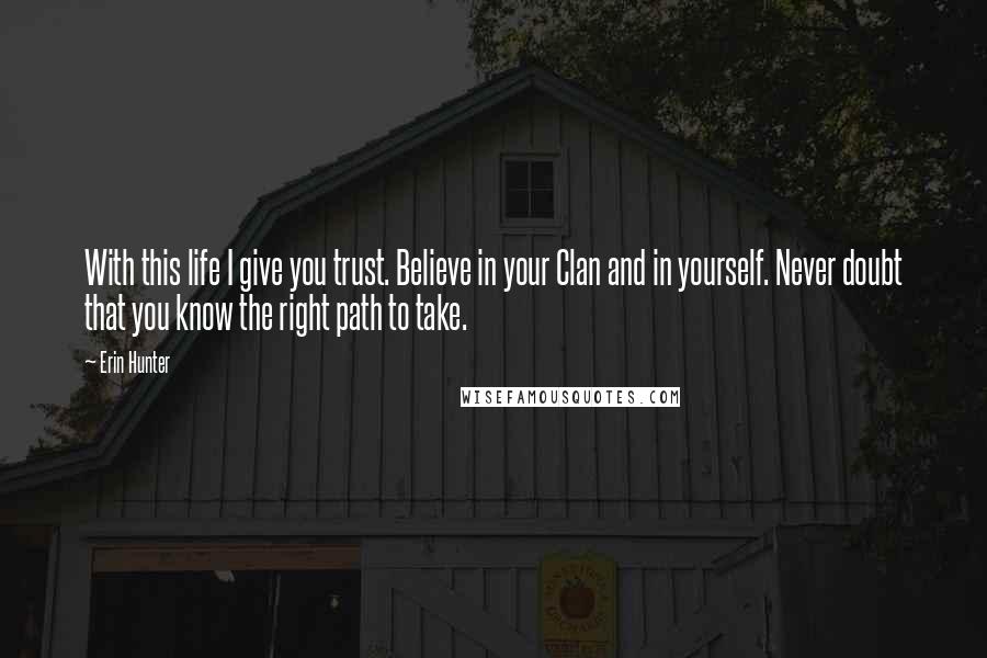 Erin Hunter Quotes: With this life I give you trust. Believe in your Clan and in yourself. Never doubt that you know the right path to take.