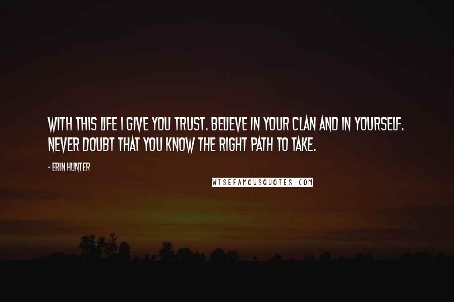 Erin Hunter Quotes: With this life I give you trust. Believe in your Clan and in yourself. Never doubt that you know the right path to take.