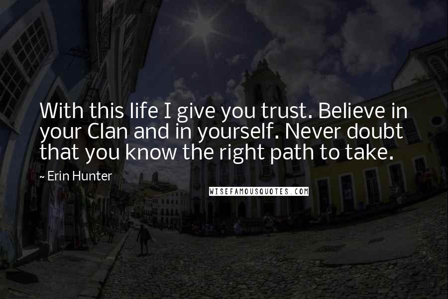 Erin Hunter Quotes: With this life I give you trust. Believe in your Clan and in yourself. Never doubt that you know the right path to take.