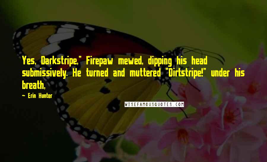 Erin Hunter Quotes: Yes, Darkstripe," Firepaw mewed, dipping his head submissively. He turned and muttered "Dirtstripe!" under his breath,