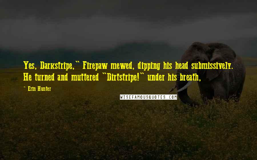 Erin Hunter Quotes: Yes, Darkstripe," Firepaw mewed, dipping his head submissively. He turned and muttered "Dirtstripe!" under his breath,