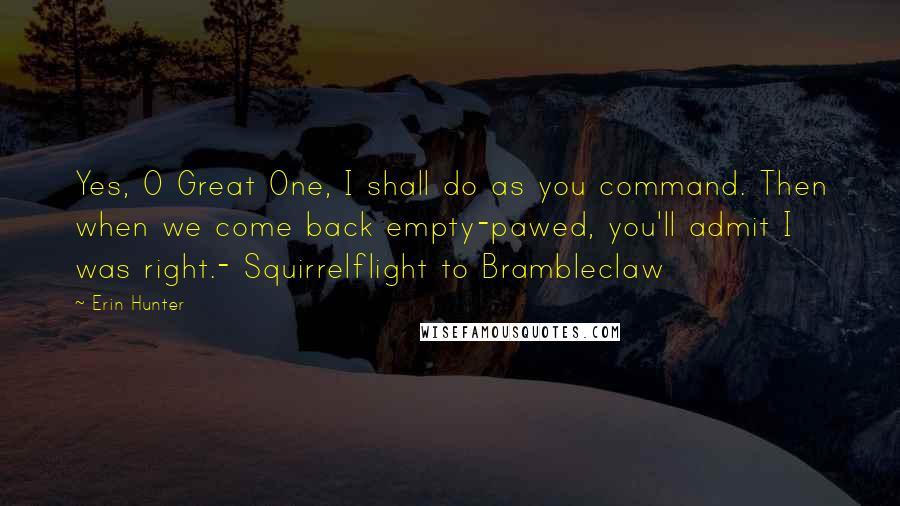 Erin Hunter Quotes: Yes, O Great One, I shall do as you command. Then when we come back empty-pawed, you'll admit I was right.- Squirrelflight to Brambleclaw