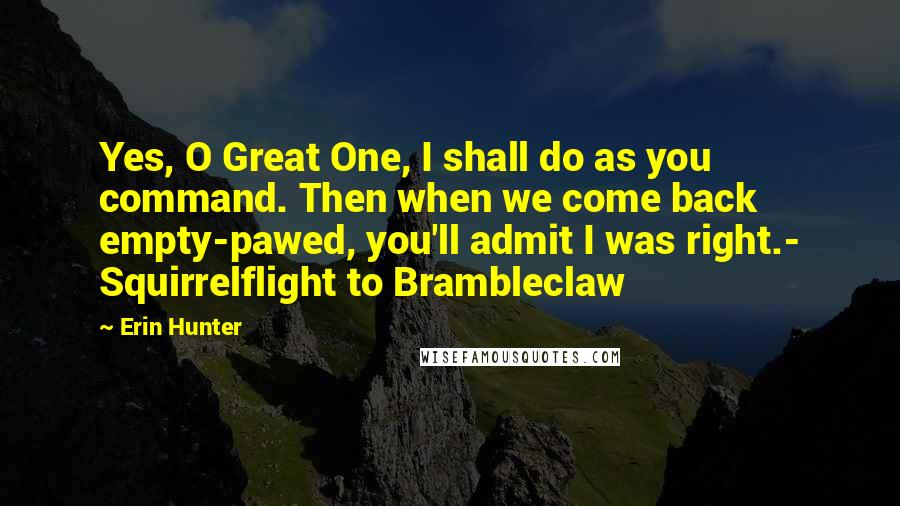 Erin Hunter Quotes: Yes, O Great One, I shall do as you command. Then when we come back empty-pawed, you'll admit I was right.- Squirrelflight to Brambleclaw