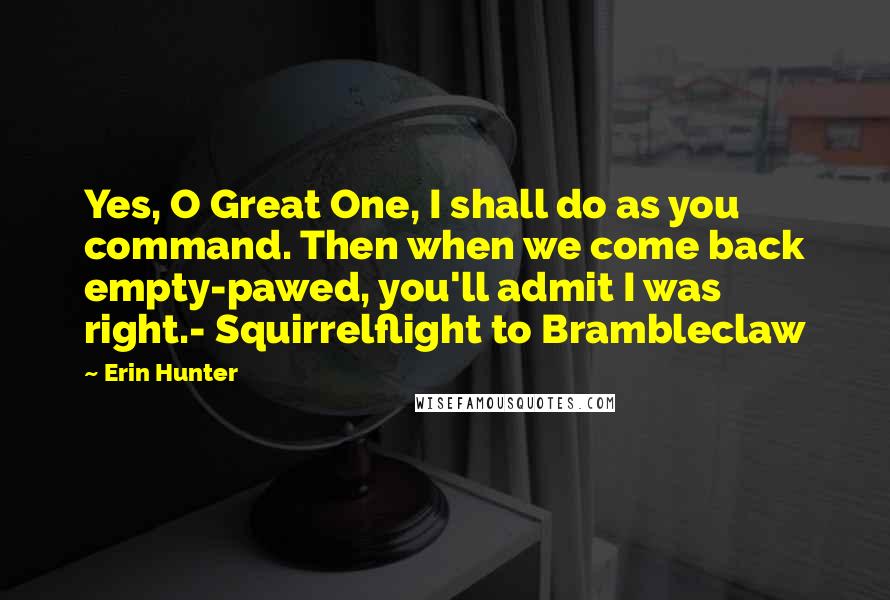 Erin Hunter Quotes: Yes, O Great One, I shall do as you command. Then when we come back empty-pawed, you'll admit I was right.- Squirrelflight to Brambleclaw