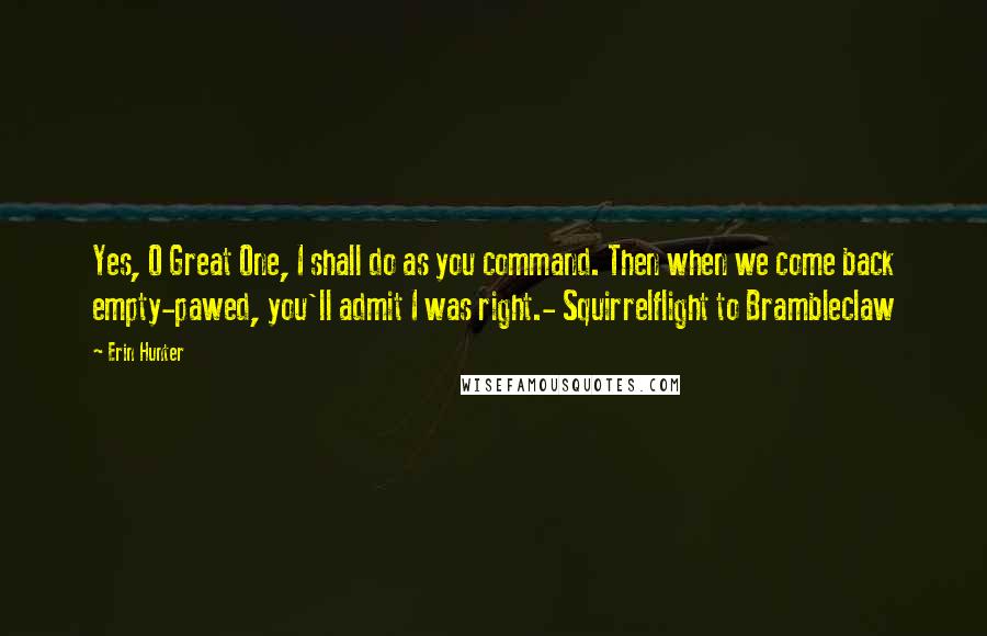 Erin Hunter Quotes: Yes, O Great One, I shall do as you command. Then when we come back empty-pawed, you'll admit I was right.- Squirrelflight to Brambleclaw