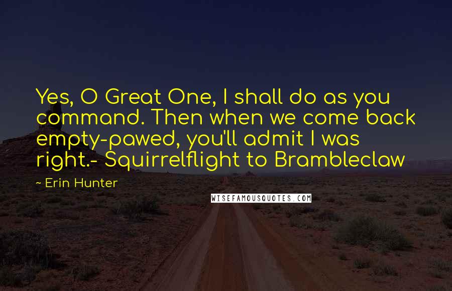 Erin Hunter Quotes: Yes, O Great One, I shall do as you command. Then when we come back empty-pawed, you'll admit I was right.- Squirrelflight to Brambleclaw
