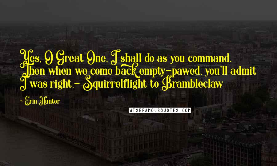 Erin Hunter Quotes: Yes, O Great One, I shall do as you command. Then when we come back empty-pawed, you'll admit I was right.- Squirrelflight to Brambleclaw