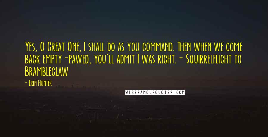 Erin Hunter Quotes: Yes, O Great One, I shall do as you command. Then when we come back empty-pawed, you'll admit I was right.- Squirrelflight to Brambleclaw