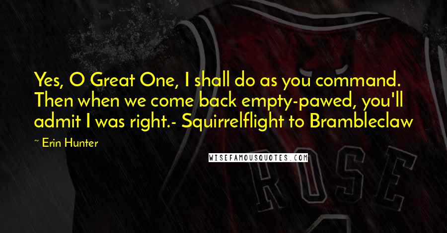 Erin Hunter Quotes: Yes, O Great One, I shall do as you command. Then when we come back empty-pawed, you'll admit I was right.- Squirrelflight to Brambleclaw