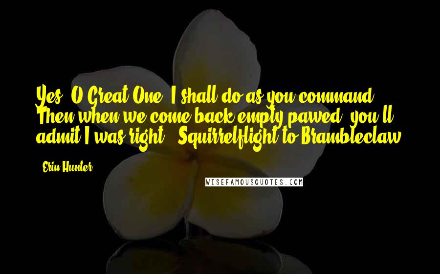 Erin Hunter Quotes: Yes, O Great One, I shall do as you command. Then when we come back empty-pawed, you'll admit I was right.- Squirrelflight to Brambleclaw