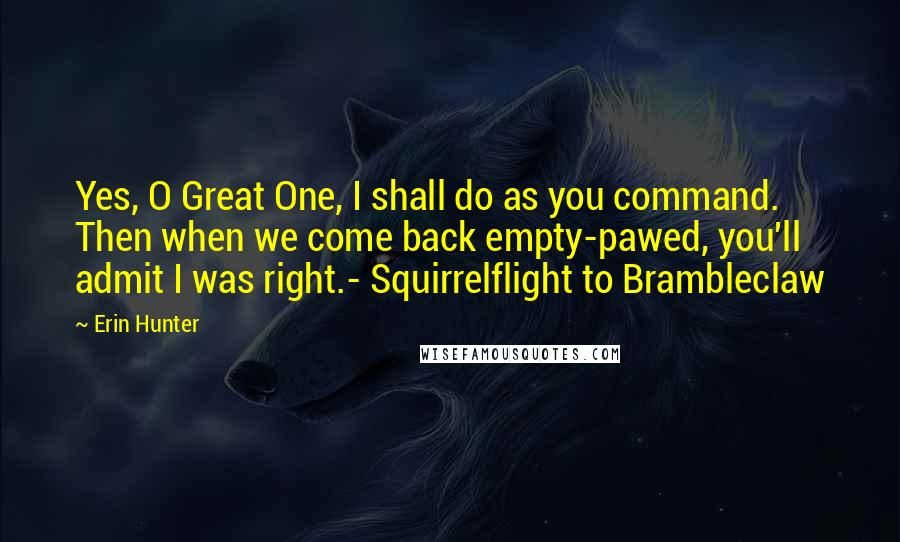 Erin Hunter Quotes: Yes, O Great One, I shall do as you command. Then when we come back empty-pawed, you'll admit I was right.- Squirrelflight to Brambleclaw