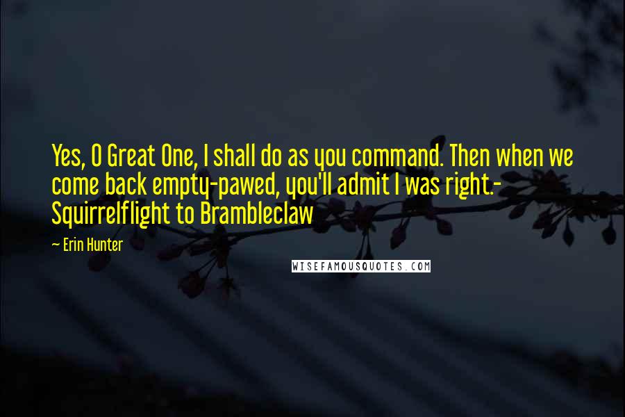 Erin Hunter Quotes: Yes, O Great One, I shall do as you command. Then when we come back empty-pawed, you'll admit I was right.- Squirrelflight to Brambleclaw