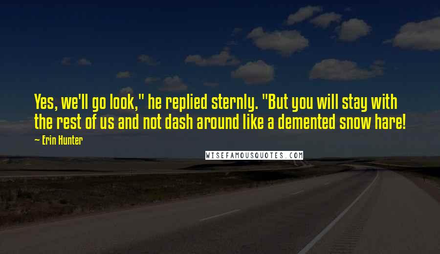 Erin Hunter Quotes: Yes, we'll go look," he replied sternly. "But you will stay with the rest of us and not dash around like a demented snow hare!