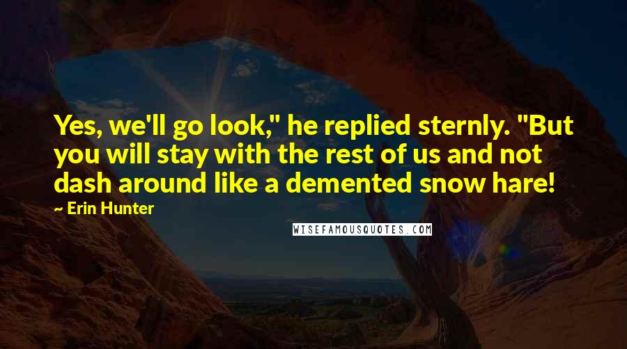 Erin Hunter Quotes: Yes, we'll go look," he replied sternly. "But you will stay with the rest of us and not dash around like a demented snow hare!