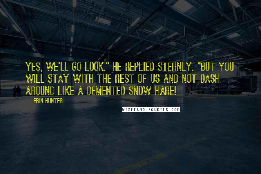 Erin Hunter Quotes: Yes, we'll go look," he replied sternly. "But you will stay with the rest of us and not dash around like a demented snow hare!