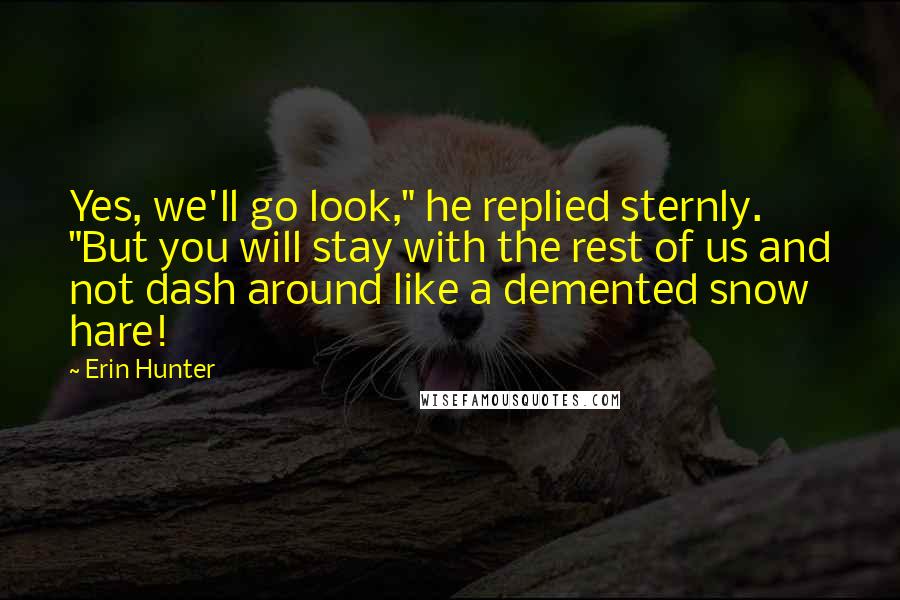 Erin Hunter Quotes: Yes, we'll go look," he replied sternly. "But you will stay with the rest of us and not dash around like a demented snow hare!