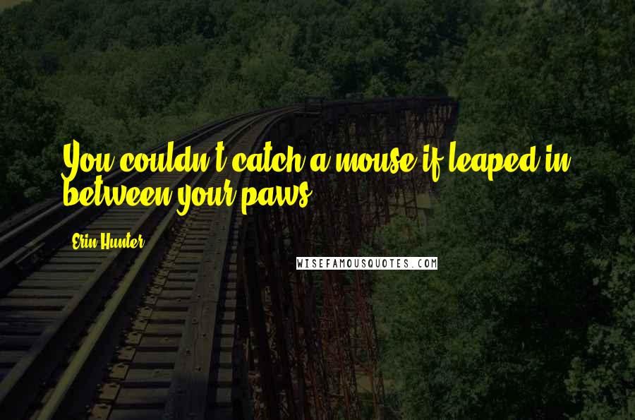 Erin Hunter Quotes: You couldn't catch a mouse if leaped in between your paws!