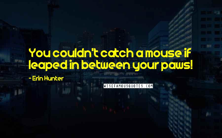 Erin Hunter Quotes: You couldn't catch a mouse if leaped in between your paws!