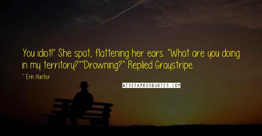 Erin Hunter Quotes: You idiot!" She spat, flattening her ears. "What are you doing in my territory?""Drowning?" Replied Graystripe.