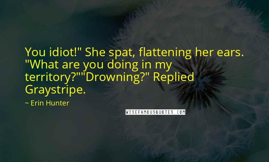 Erin Hunter Quotes: You idiot!" She spat, flattening her ears. "What are you doing in my territory?""Drowning?" Replied Graystripe.