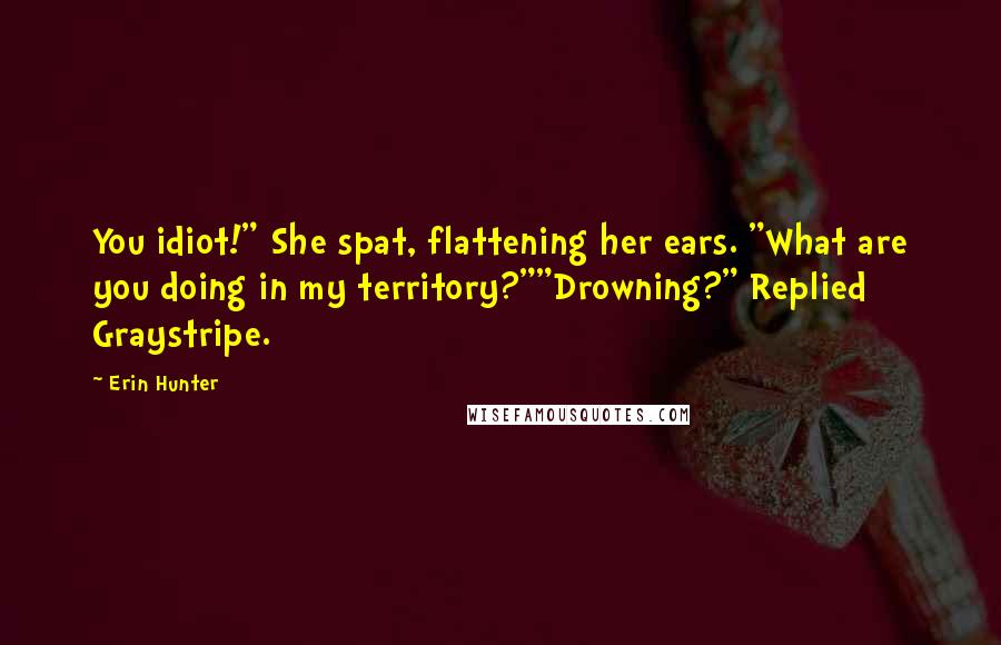 Erin Hunter Quotes: You idiot!" She spat, flattening her ears. "What are you doing in my territory?""Drowning?" Replied Graystripe.