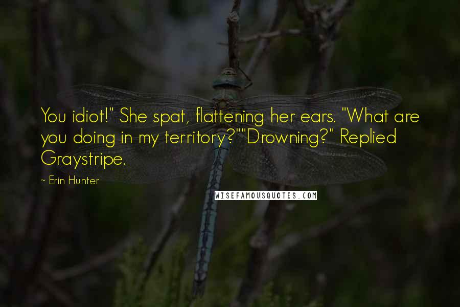 Erin Hunter Quotes: You idiot!" She spat, flattening her ears. "What are you doing in my territory?""Drowning?" Replied Graystripe.
