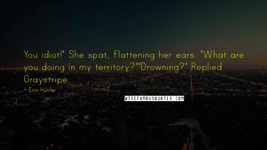 Erin Hunter Quotes: You idiot!" She spat, flattening her ears. "What are you doing in my territory?""Drowning?" Replied Graystripe.