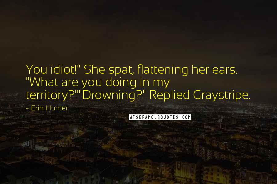 Erin Hunter Quotes: You idiot!" She spat, flattening her ears. "What are you doing in my territory?""Drowning?" Replied Graystripe.