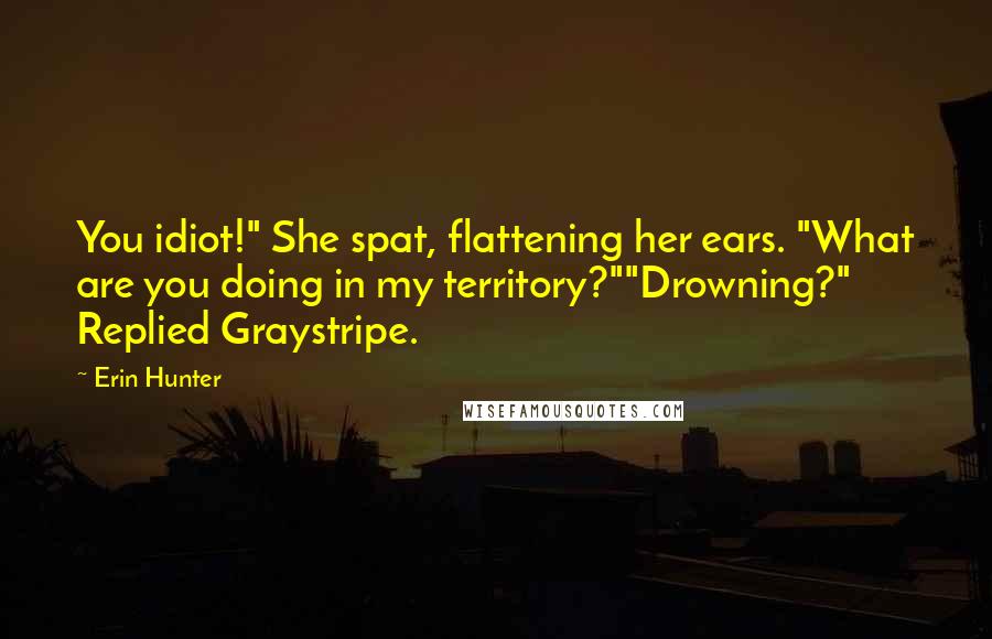 Erin Hunter Quotes: You idiot!" She spat, flattening her ears. "What are you doing in my territory?""Drowning?" Replied Graystripe.