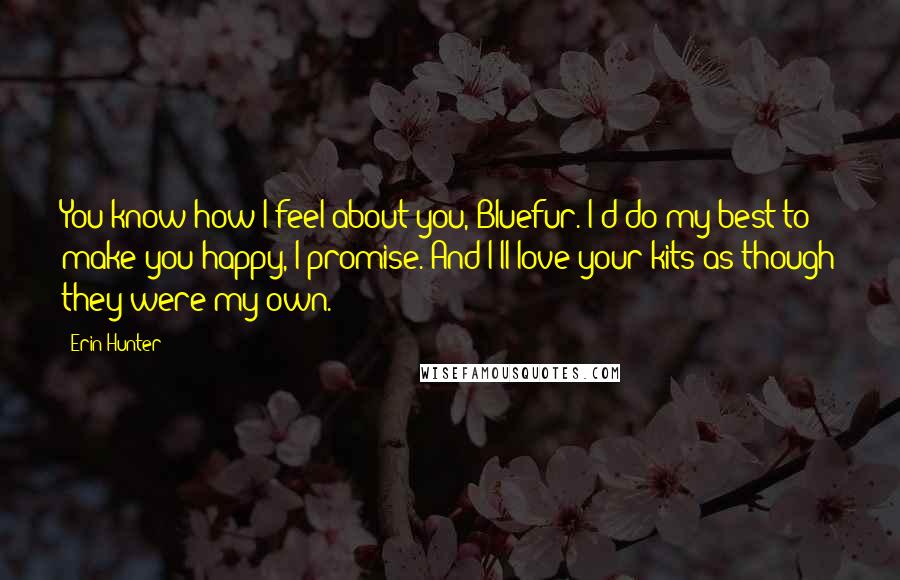 Erin Hunter Quotes: You know how I feel about you, Bluefur. I'd do my best to make you happy, I promise. And I'll love your kits as though they were my own.