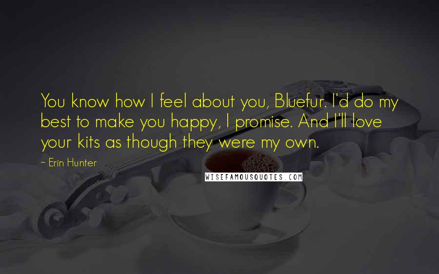 Erin Hunter Quotes: You know how I feel about you, Bluefur. I'd do my best to make you happy, I promise. And I'll love your kits as though they were my own.