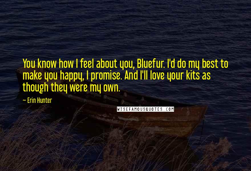 Erin Hunter Quotes: You know how I feel about you, Bluefur. I'd do my best to make you happy, I promise. And I'll love your kits as though they were my own.