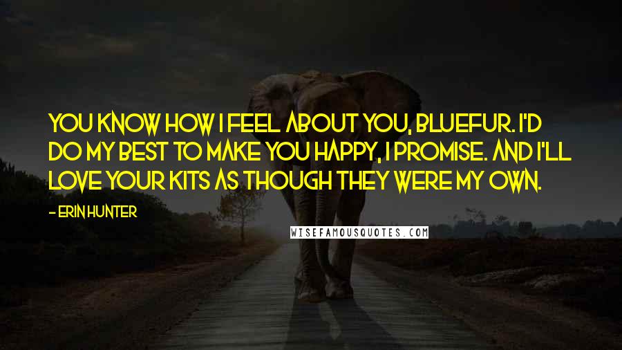 Erin Hunter Quotes: You know how I feel about you, Bluefur. I'd do my best to make you happy, I promise. And I'll love your kits as though they were my own.