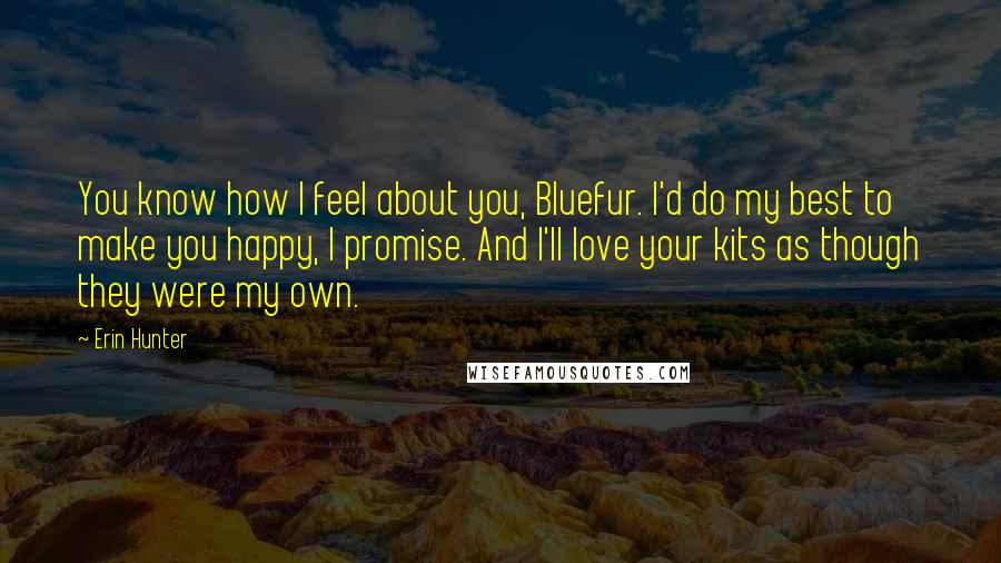 Erin Hunter Quotes: You know how I feel about you, Bluefur. I'd do my best to make you happy, I promise. And I'll love your kits as though they were my own.